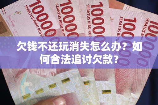 武汉欠钱不还玩消失怎么办？如何合法追讨欠款？