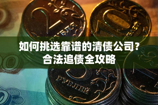 武汉如何挑选靠谱的清债公司？合法追债全攻略
