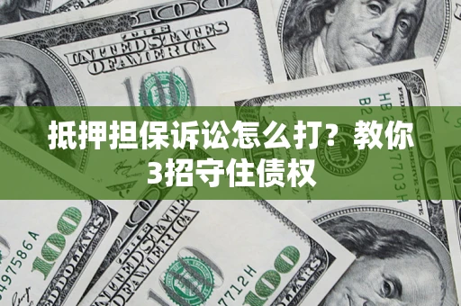 武汉抵押担保诉讼怎么打？教你3招守住债权