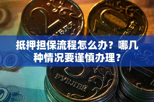 武汉抵押担保流程怎么办？哪几种情况要谨慎办理？
