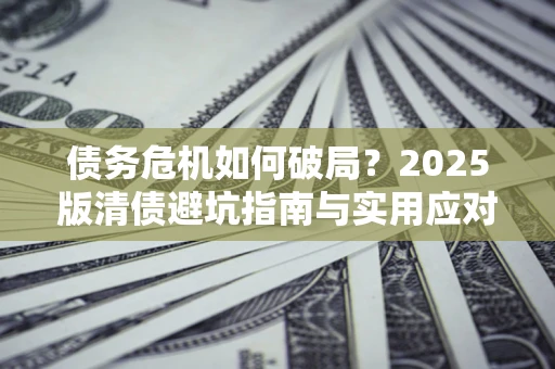 武汉债务危机如何破局？2025版清债避坑指南与实用应对策略