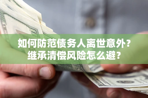 武汉如何防范债务人离世意外？继承清偿风险怎么避？