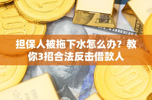 武汉担保人被拖下水怎么办？教你3招合法反击借款人