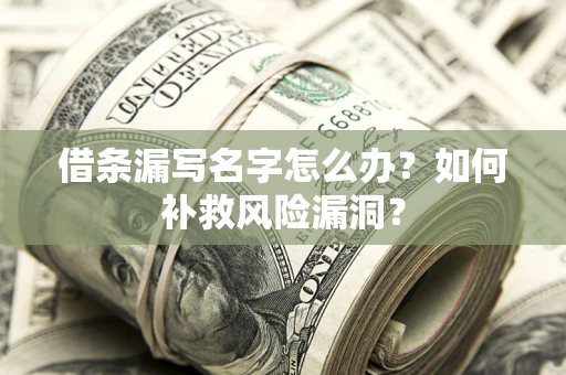武汉借条漏写名字怎么办？如何补救风险漏洞？