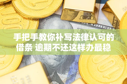 武汉手把手教你补写法律认可的借条 逾期不还这样办最稳妥