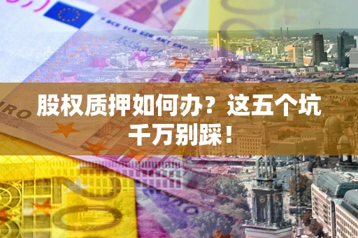 武汉股权质押如何办？这五个坑千万别踩！