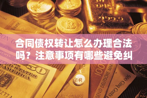 武汉合同债权转让怎么办理合法吗？注意事项有哪些避免纠纷？