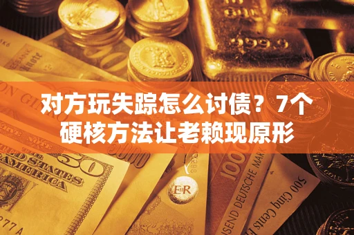 武汉对方玩失踪怎么讨债？7个硬核方法让老赖现原形