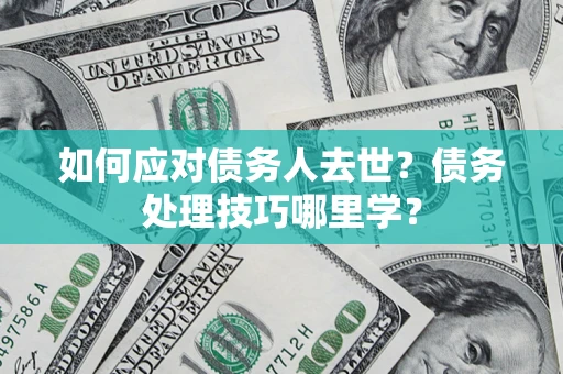 武汉如何应对债务人去世？债务处理技巧哪里学？