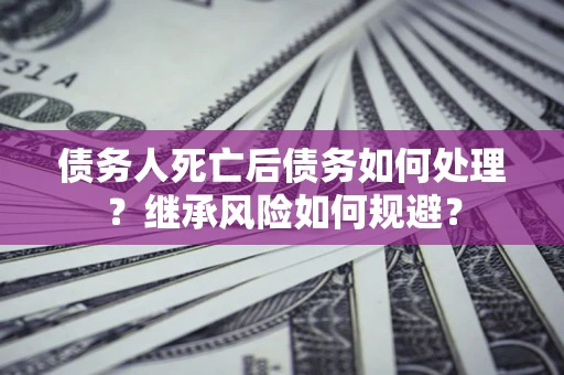 武汉债务人死亡后债务如何处理？继承风险如何规避？