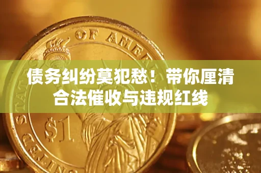 武汉债务纠纷莫犯愁！带你厘清合法催收与违规红线