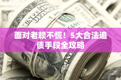 武汉面对老赖不慌！5大合法追债手段全攻略