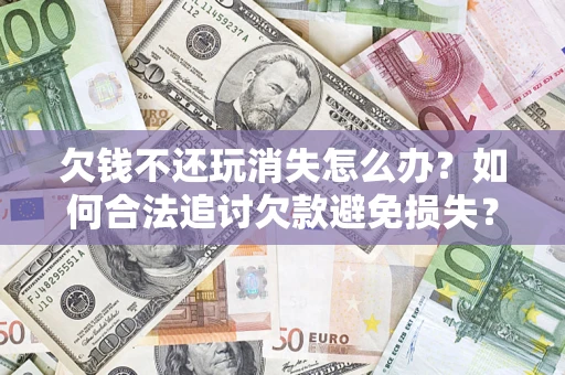 武汉欠钱不还玩消失怎么办?如何合法追讨欠款避免损失? 武汉欠钱不还玩消失怎么办?如何合法追讨欠款避免损失?