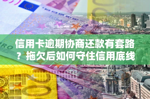 武汉信用卡逾期协商还款有套路？拖欠后如何守住信用底线？