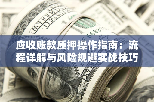 武汉应收账款质押操作指南:流程详解与风险规避实战技巧 武汉应收账款质押操作指南:流程详解与风险规避实战技巧