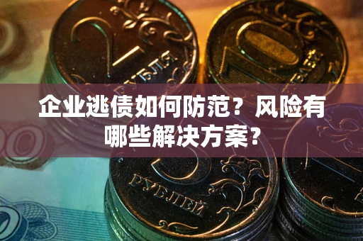武汉企业逃债如何防范？风险有哪些解决方案？