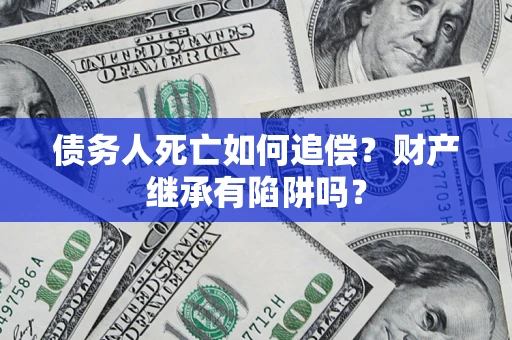 武汉债务人死亡如何追偿？财产继承有陷阱吗？