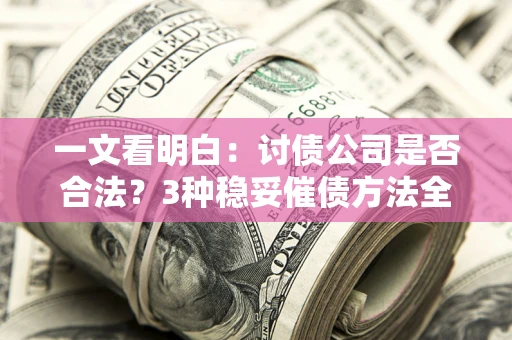 武汉一文看明白：讨债公司是否合法？3种稳妥催债方法全解析