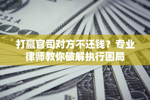 武汉打赢官司对方不还钱？专业律师教你破解执行困局
