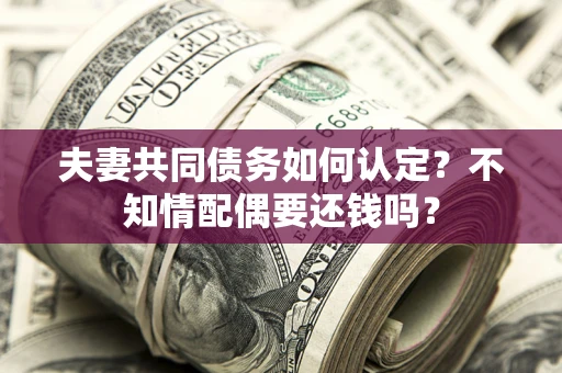 武汉夫妻共同债务如何认定？不知情配偶要还钱吗？