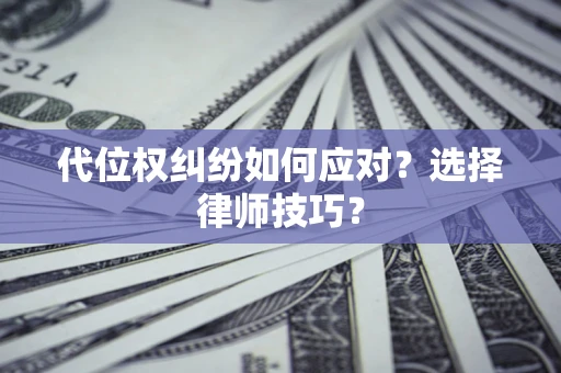 武汉代位权纠纷如何应对？选择律师技巧？
