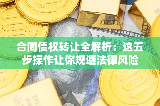 武汉合同债权转让全解析：这五步操作让你规避法律风险