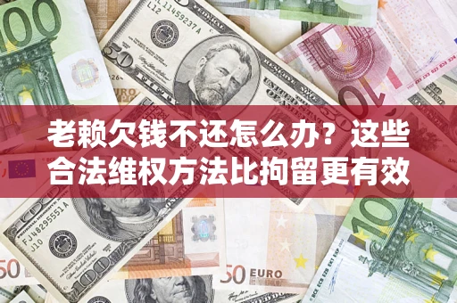 武汉老赖欠钱不还怎么办？这些合法维权方法比拘留更有效