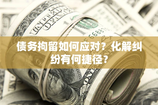 武汉债务拘留如何应对？化解纠纷有何捷径？
