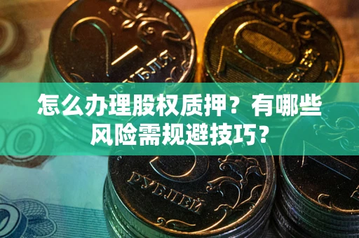 武汉怎么办理股权质押？有哪些风险需规避技巧？