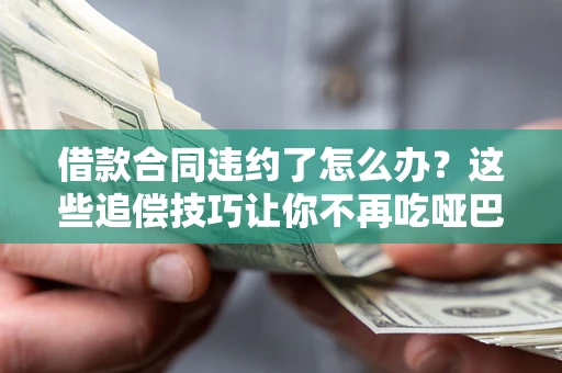 武汉借款合同违约了怎么办？这些追偿技巧让你不再吃哑巴亏