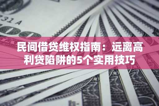 武汉民间借贷维权指南：远离高利贷陷阱的5个实用技巧