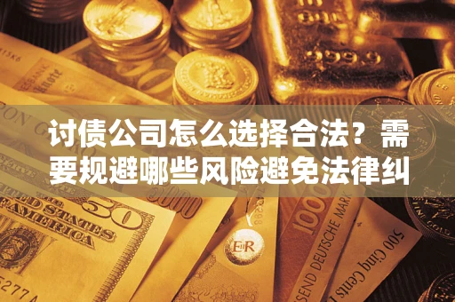 武汉讨债公司怎么选择合法？需要规避哪些风险避免法律纠纷？