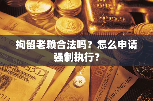 武汉拘留老赖合法吗？怎么申请强制执行？