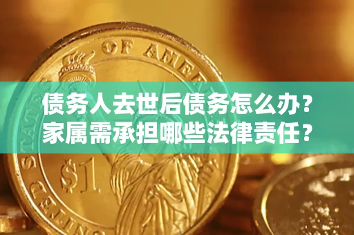 武汉债务人去世后债务怎么办？家属需承担哪些法律责任？