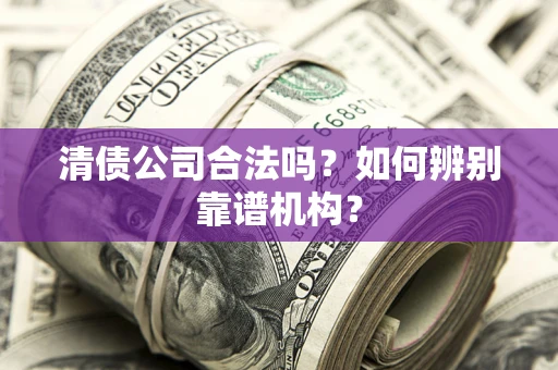 武汉清债公司合法吗?如何辨别靠谱机构? 武汉清债公司合法吗?如何辨别靠谱机构?