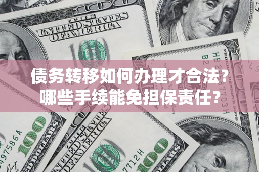 武汉债务转移如何办理才合法？哪些手续能免担保责任？