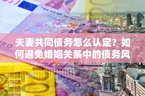 武汉夫妻共同债务怎么认定？如何避免婚姻关系中的债务风险？