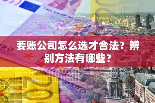 武汉要账公司怎么选才合法？辨别方法有哪些？