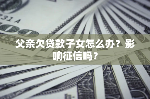 武汉父亲欠贷款子女怎么办？影响征信吗？
