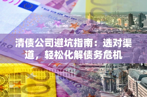 武汉清债公司避坑指南：选对渠道，轻松化解债务危机