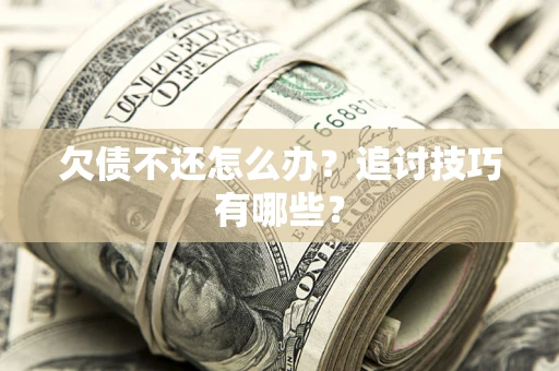 武汉欠债不还怎么办？追讨技巧有哪些？