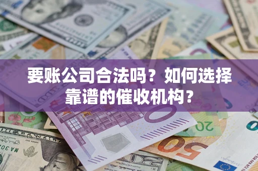 武汉要账公司合法吗？如何选择靠谱的催收机构？