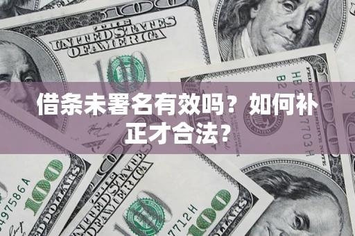 武汉借条未署名有效吗？如何补正才合法？