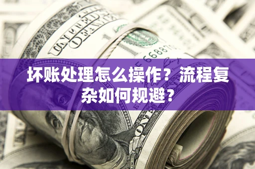 武汉坏账处理怎么操作？流程复杂如何规避？