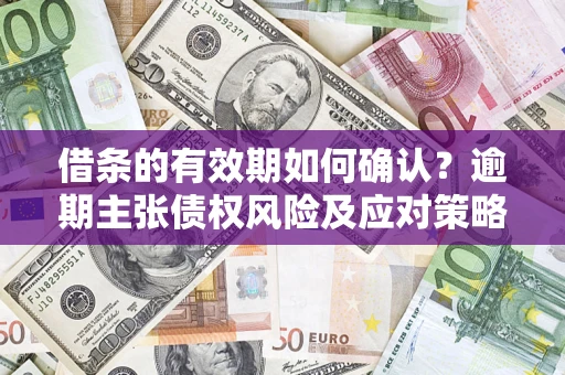 武汉借条的有效期如何确认？逾期主张债权风险及应对策略？
