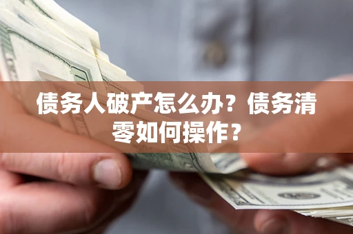 武汉债务人破产怎么办？债务清零如何操作？