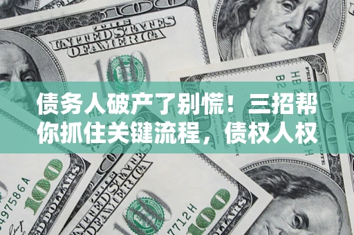 武汉债务人破产了别慌！三招帮你抓住关键流程，债权人权益不再缩水