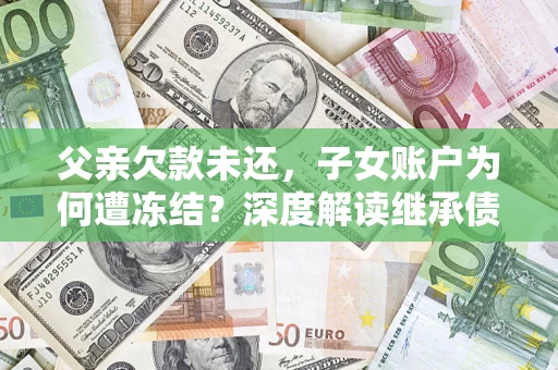 武汉父亲欠款未还，子女账户为何遭冻结？深度解读继承债务迷局