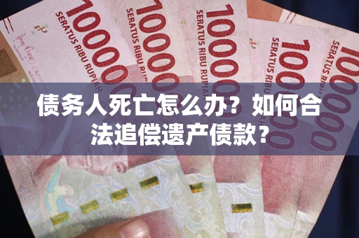 武汉债务人死亡怎么办？如何合法追偿遗产债款？