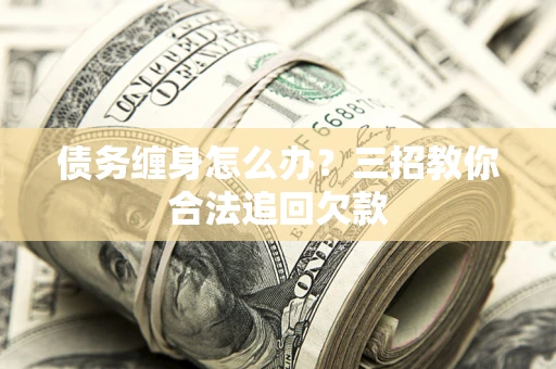 武汉债务缠身怎么办？三招教你合法追回欠款